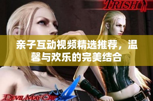 亲子互动视频精选推荐，温馨与欢乐的完美结合