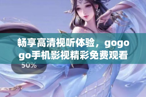 畅享高清视听体验，gogogo手机影视精彩免费观看