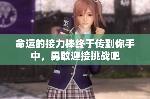 命运的接力棒终于传到你手中，勇敢迎接挑战吧