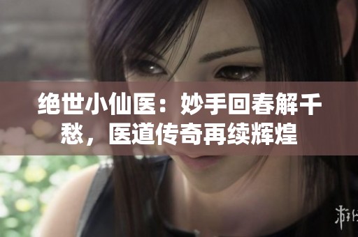 绝世小仙医：妙手回春解千愁，医道传奇再续辉煌