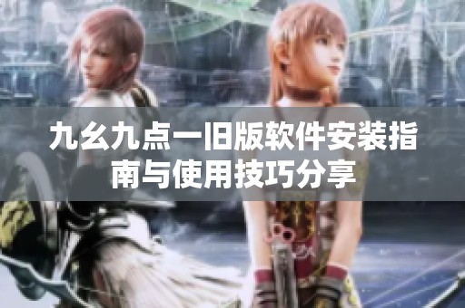 九幺九点一旧版软件安装指南与使用技巧分享