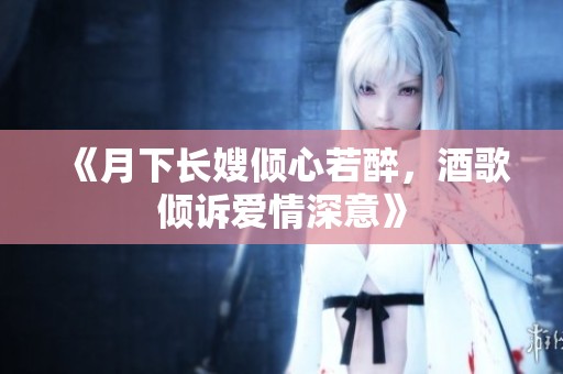 《月下长嫂倾心若醉，酒歌倾诉爱情深意》