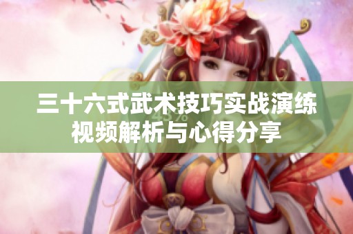 三十六式武术技巧实战演练视频解析与心得分享