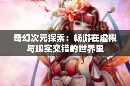 奇幻次元探索：畅游在虚拟与现实交错的世界里