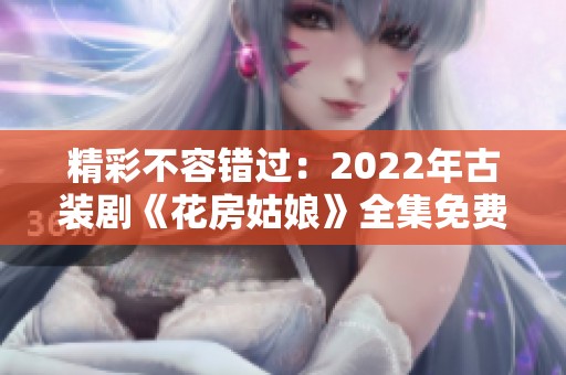 精彩不容错过：2022年古装剧《花房姑娘》全集免费观看指南