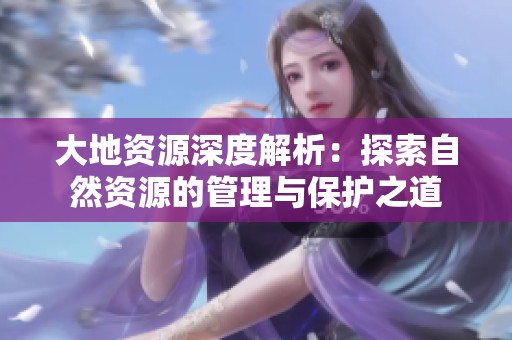 大地资源深度解析：探索自然资源的管理与保护之道