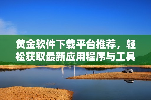 黄金软件下载平台推荐，轻松获取最新应用程序与工具