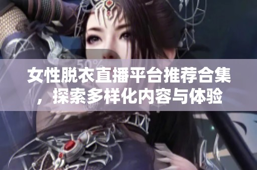 女性脱衣直播平台推荐合集，探索多样化内容与体验