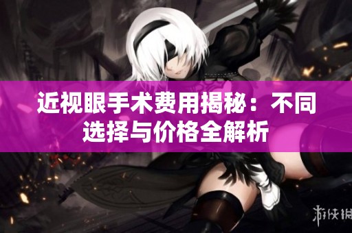 近视眼手术费用揭秘：不同选择与价格全解析