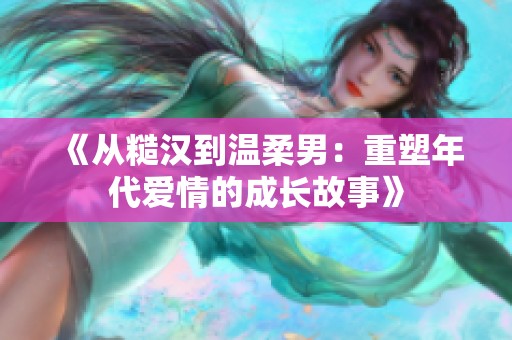 《从糙汉到温柔男：重塑年代爱情的成长故事》