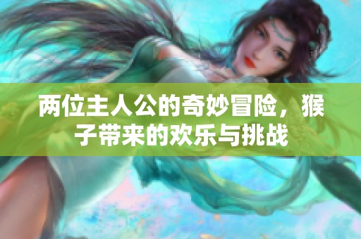 两位主人公的奇妙冒险，猴子带来的欢乐与挑战