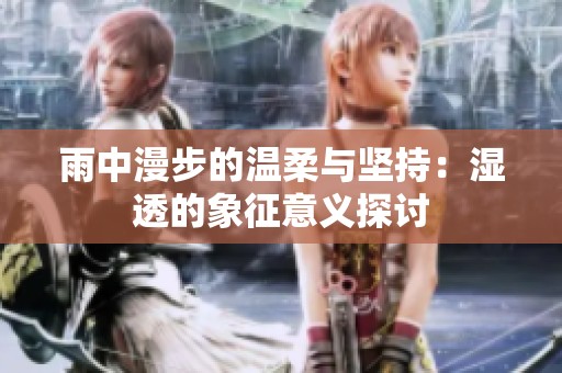 雨中漫步的温柔与坚持：湿透的象征意义探讨