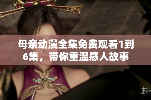 母亲动漫全集免费观看1到6集，带你重温感人故事