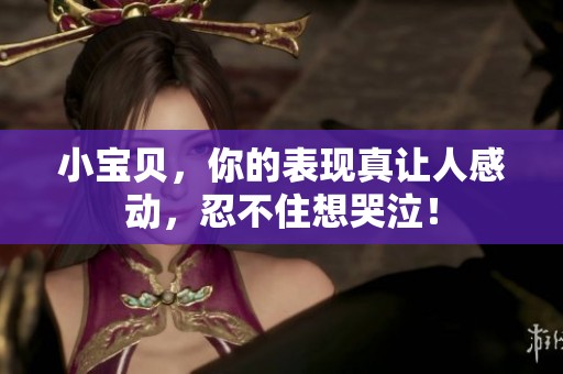 小宝贝，你的表现真让人感动，忍不住想哭泣！