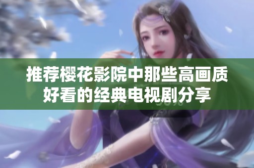 推荐樱花影院中那些高画质好看的经典电视剧分享