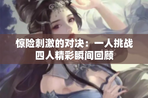 惊险刺激的对决：一人挑战四人精彩瞬间回顾