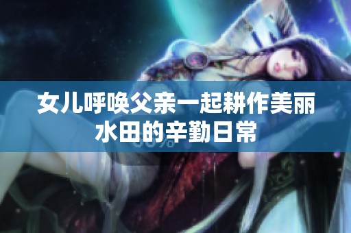 女儿呼唤父亲一起耕作美丽水田的辛勤日常
