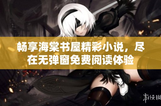 畅享海棠书屋精彩小说，尽在无弹窗免费阅读体验