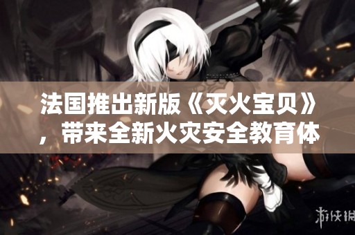 法国推出新版《灭火宝贝》，带来全新火灾安全教育体验