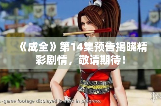 《成全》第14集预告揭晓精彩剧情，敬请期待！