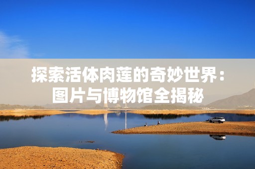 探索活体肉莲的奇妙世界：图片与博物馆全揭秘