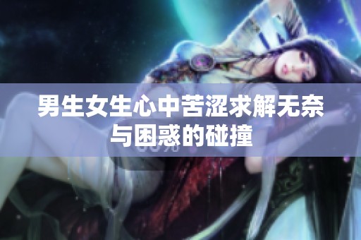 男生女生心中苦涩求解无奈与困惑的碰撞