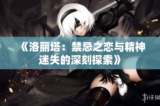 《洛丽塔：禁忌之恋与精神迷失的深刻探索》