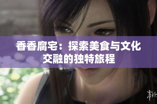 香香腐宅：探索美食与文化交融的独特旅程