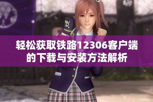 轻松获取铁路12306客户端的下载与安装方法解析