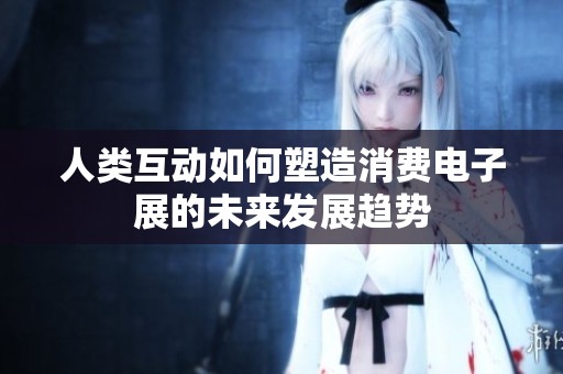 人类互动如何塑造消费电子展的未来发展趋势