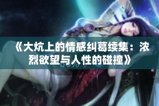 《大炕上的情感纠葛续集：浓烈欲望与人性的碰撞》