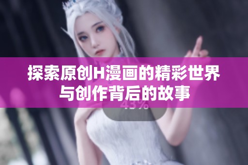 探索原创H漫画的精彩世界与创作背后的故事