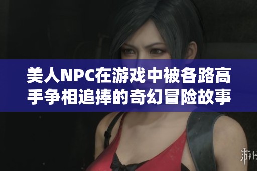美人NPC在游戏中被各路高手争相追捧的奇幻冒险故事