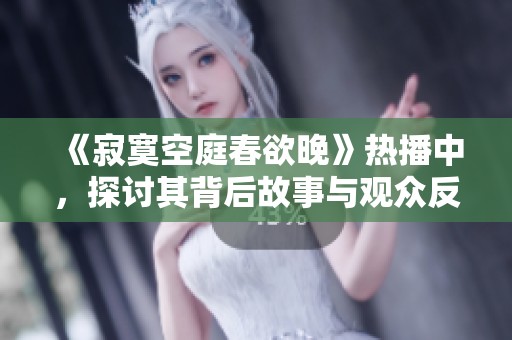 《寂寞空庭春欲晚》热播中，探讨其背后故事与观众反响