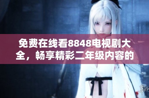 免费在线看8848电视剧大全，畅享精彩二年级内容的最佳选择