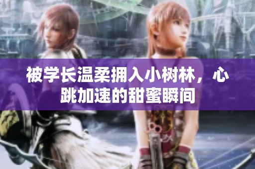 被学长温柔拥入小树林，心跳加速的甜蜜瞬间