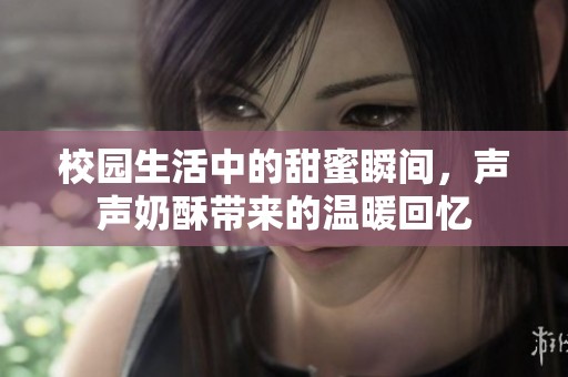校园生活中的甜蜜瞬间，声声奶酥带来的温暖回忆