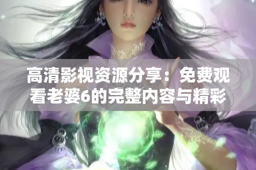 高清影视资源分享：免费观看老婆6的完整内容与精彩瞬间