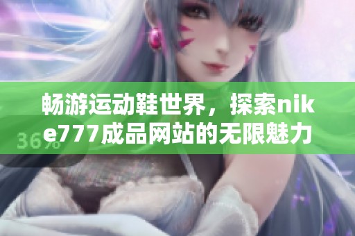 畅游运动鞋世界，探索nike777成品网站的无限魅力