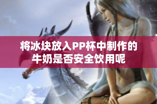 将冰块放入PP杯中制作的牛奶是否安全饮用呢
