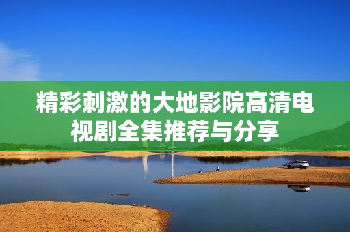 精彩刺激的大地影院高清电视剧全集推荐与分享