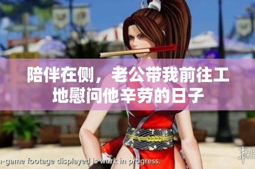 陪伴在侧，老公带我前往工地慰问他辛劳的日子