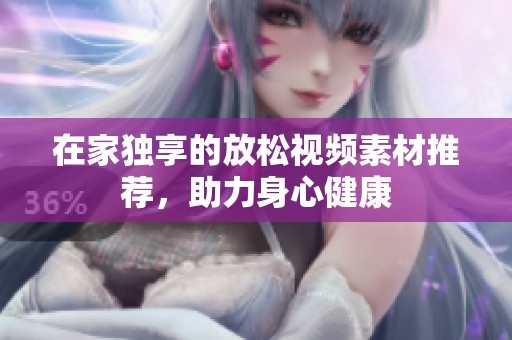 在家独享的放松视频素材推荐，助力身心健康