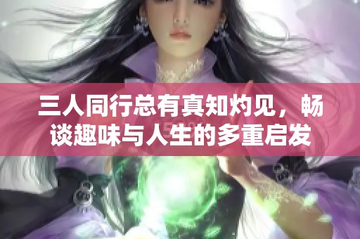 三人同行总有真知灼见，畅谈趣味与人生的多重启发