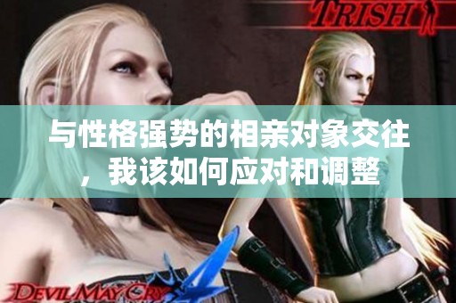 与性格强势的相亲对象交往，我该如何应对和调整