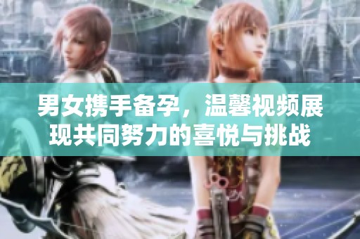 男女携手备孕，温馨视频展现共同努力的喜悦与挑战