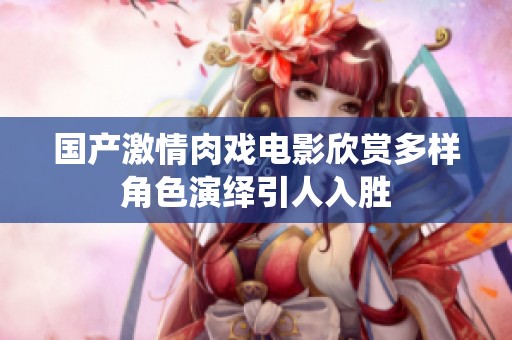 国产激情肉戏电影欣赏多样角色演绎引人入胜