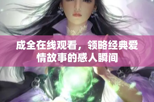 成全在线观看，领略经典爱情故事的感人瞬间