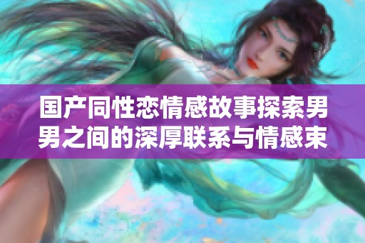 国产同性恋情感故事探索男男之间的深厚联系与情感束缚