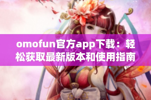 omofun官方app下载：轻松获取最新版本和使用指南